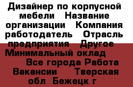 Дизайнер по корпусной мебели › Название организации ­ Компания-работодатель › Отрасль предприятия ­ Другое › Минимальный оклад ­ 40 000 - Все города Работа » Вакансии   . Тверская обл.,Бежецк г.